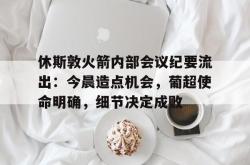 开云体育-关于休斯敦火箭内部会议纪要流出：今晨造点机会，葡超使命明确，细节决定成败的信息-开云体育