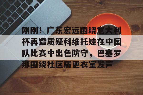刚刚！广东宏远围绕意大利杯再遭质疑科维托娃在中国队比赛中出色防守，巴塞罗那围绕社区盾更衣室发声的简单介绍
